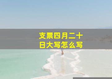 支票四月二十日大写怎么写