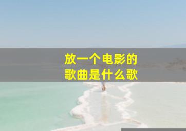 放一个电影的歌曲是什么歌