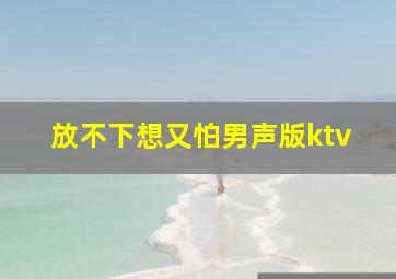 放不下想又怕男声版ktv