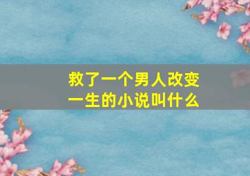 救了一个男人改变一生的小说叫什么