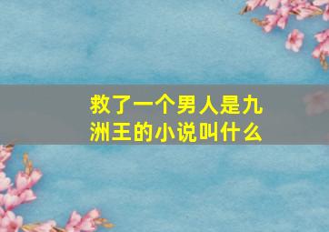 救了一个男人是九洲王的小说叫什么