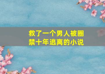 救了一个男人被圈禁十年逃离的小说