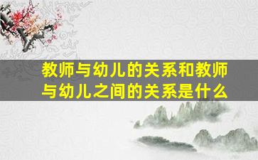 教师与幼儿的关系和教师与幼儿之间的关系是什么