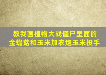 教我画植物大战僵尸里面的金蟾菇和玉米加农炮玉米投手