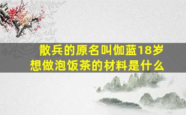 散兵的原名叫伽蓝18岁想做泡饭茶的材料是什么