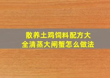 散养土鸡饲料配方大全清蒸大闸蟹怎么做法