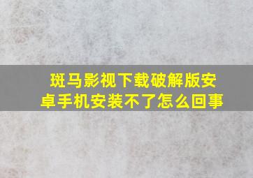 斑马影视下载破解版安卓手机安装不了怎么回事