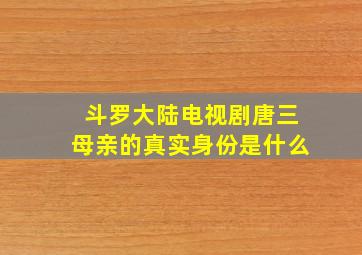 斗罗大陆电视剧唐三母亲的真实身份是什么