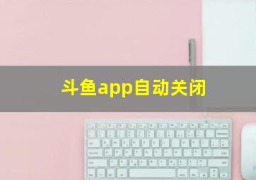 斗鱼app自动关闭