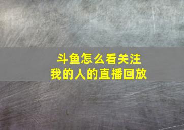 斗鱼怎么看关注我的人的直播回放