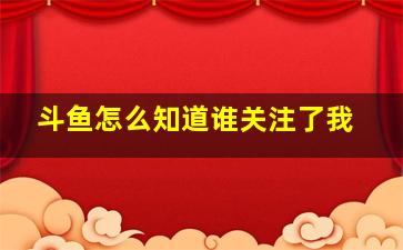 斗鱼怎么知道谁关注了我