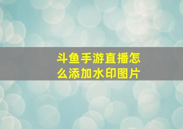 斗鱼手游直播怎么添加水印图片