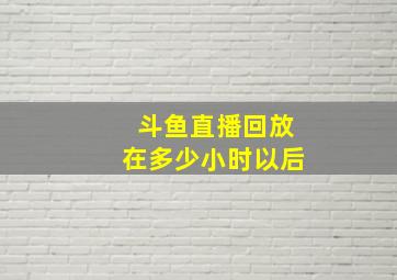 斗鱼直播回放在多少小时以后