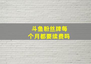 斗鱼粉丝牌每个月都要续费吗