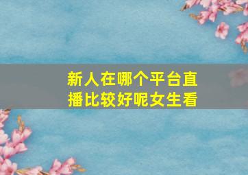 新人在哪个平台直播比较好呢女生看