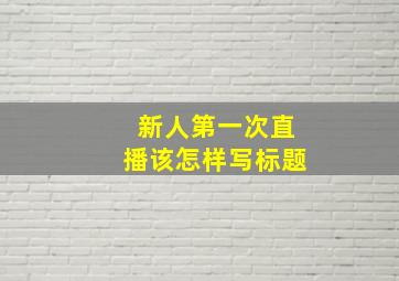 新人第一次直播该怎样写标题