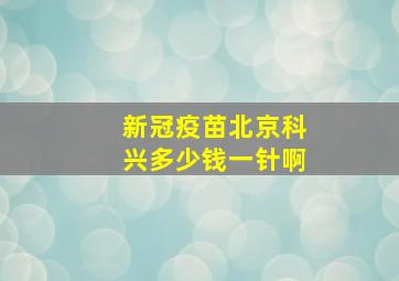 新冠疫苗北京科兴多少钱一针啊