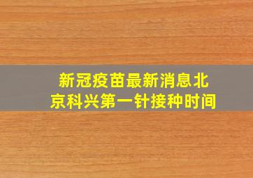 新冠疫苗最新消息北京科兴第一针接种时间