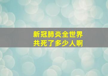 新冠肺炎全世界共死了多少人啊