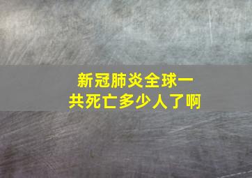 新冠肺炎全球一共死亡多少人了啊