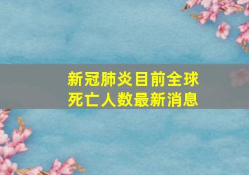 新冠肺炎目前全球死亡人数最新消息