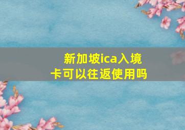 新加坡ica入境卡可以往返使用吗