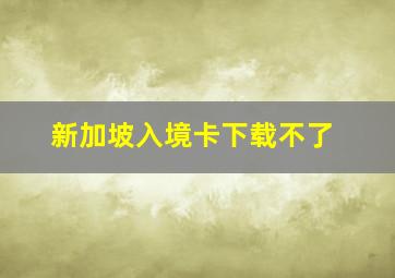 新加坡入境卡下载不了