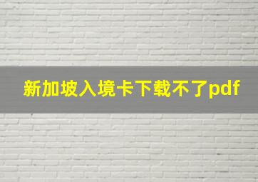 新加坡入境卡下载不了pdf