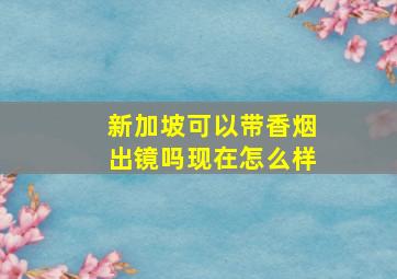 新加坡可以带香烟出镜吗现在怎么样