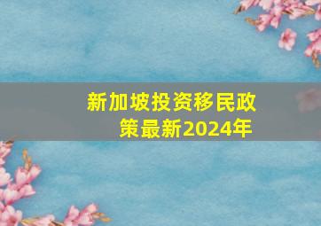 新加坡投资移民政策最新2024年