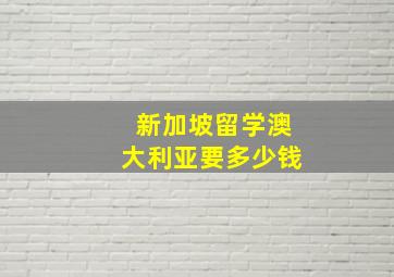 新加坡留学澳大利亚要多少钱