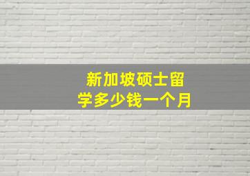 新加坡硕士留学多少钱一个月