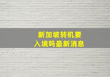 新加坡转机要入境吗最新消息