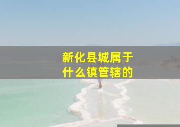 新化县城属于什么镇管辖的