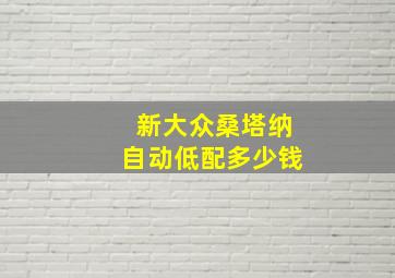 新大众桑塔纳自动低配多少钱