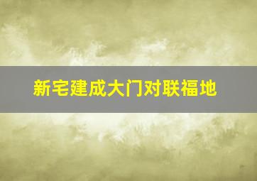 新宅建成大门对联福地