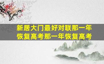 新居大门最好对联那一年恢复髙考那一年恢复髙考