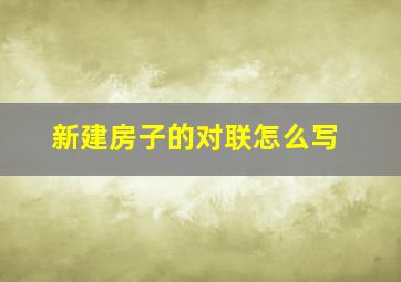 新建房子的对联怎么写