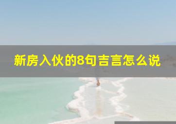 新房入伙的8句吉言怎么说