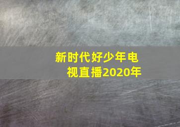 新时代好少年电视直播2020年