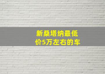 新桑塔纳最低价5万左右的车