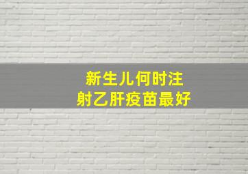 新生儿何时注射乙肝疫苗最好