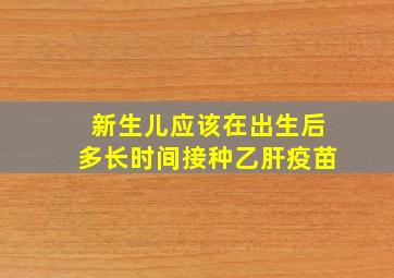 新生儿应该在出生后多长时间接种乙肝疫苗