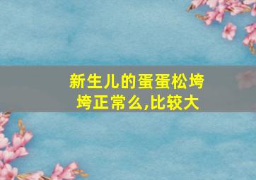 新生儿的蛋蛋松垮垮正常么,比较大