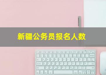 新疆公务员报名人数