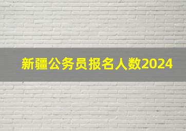 新疆公务员报名人数2024