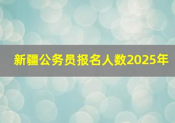 新疆公务员报名人数2025年