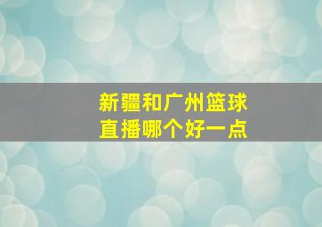 新疆和广州篮球直播哪个好一点