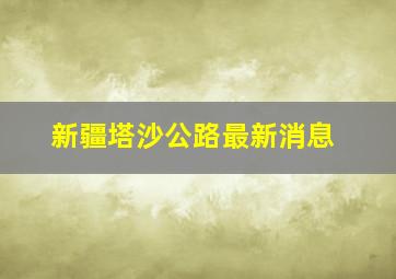 新疆塔沙公路最新消息