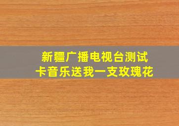 新疆广播电视台测试卡音乐送我一支玫瑰花